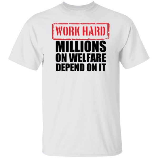 Work Hard Millions On Welfare Depend On It Shirt
