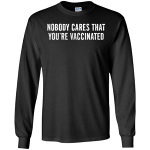 Nobody Cares That You're Vaccinated Long Sleeve Shirt