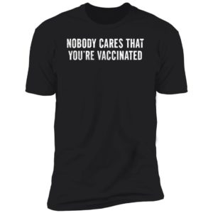 Nobody Cares That You're Vaccinated Premium SS T-Shirt