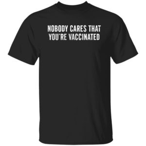 Nobody Cares That You're Vaccinated Shirt