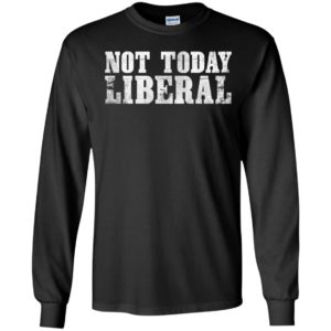 Not Today Liberal Long Sleeve Shirt