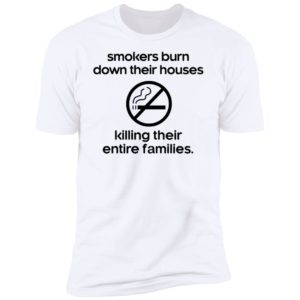 Smokers Burn Down Their Houses Killing Their Entire Families Premium SS T-Shirt