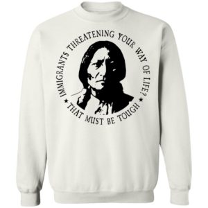 Immigrants Threatening Your Way Of Life That Must Be Tough Sweatshirt