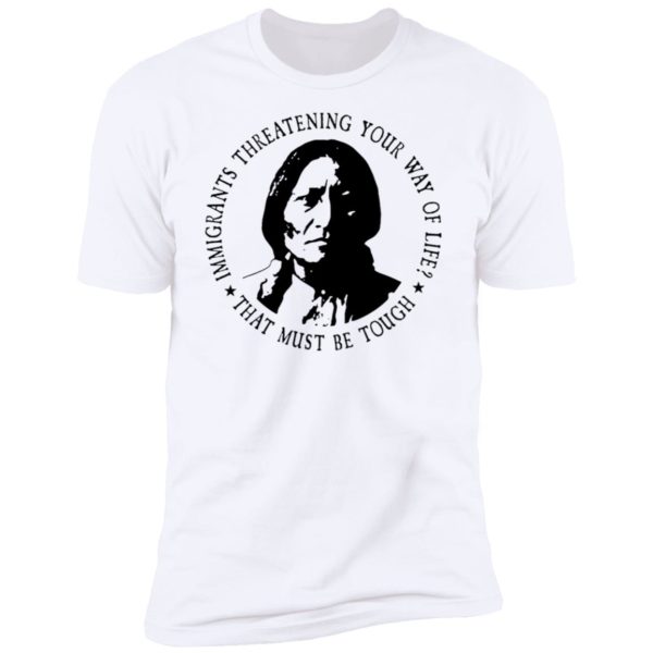 Immigrants Threatening Your Way Of Life That Must Be Tough Premium SS T-Shirt