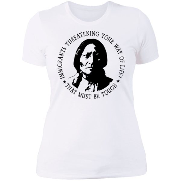 Immigrants Threatening Your Way Of Life That Must Be Tough Ladies Boyfriend Shirt