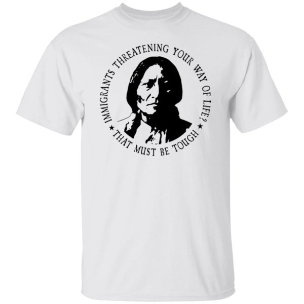 Immigrants Threatening Your Way Of Life That Must Be Tough Shirt