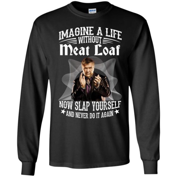 Imagine A Life Without Meat Loaf Now Slap Yourself And Never Do It Again Long Sleeve Shirt
