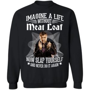 Imagine A Life Without Meat Loaf Now Slap Yourself And Never Do It Again Sweatshirt
