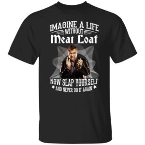 Imagine A Life Without Meat Loaf Now Slap Yourself And Never Do It Again Shirt