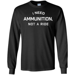 I Need Ammunition Not A Ride Long Sleeve Shirt