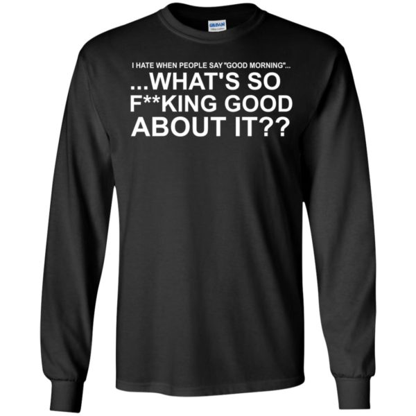 I Hate When People Say Good Morning What's So Fucking Good About It Long Sleeve Shirt