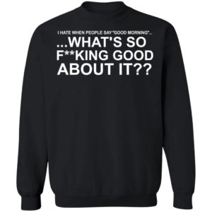I Hate When People Say Good Morning What's So Fucking Good About It Sweatshirt