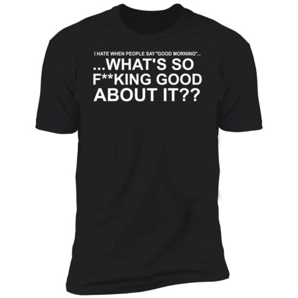 I Hate When People Say Good Morning What's So Fucking Good About It Premium SS T-Shirt