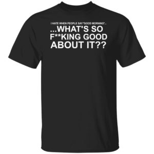 I Hate When People Say Good Morning What's So Fucking Good About It Shirt