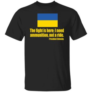 The Fight Is Here I Need Ammunition Not A Ride President Zelensky Shirt