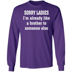 Sorry Ladies I'm Already Like A Brother To Someone Else Long Sleeve Shirt