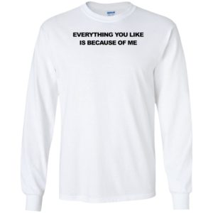 Everything You Like Is Because Of Me Long Sleeve Shirt