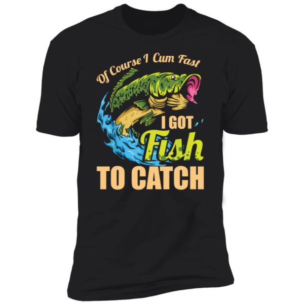 Of Course I Cum Fast I Got Fish To Catch Premium SS T-Shirt