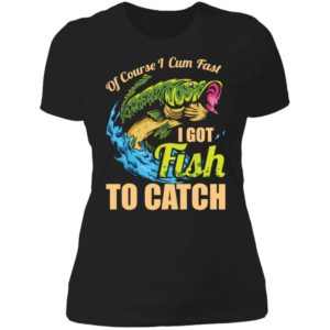 Of Course I Cum Fast I Got Fish To Catch Ladies Boyfriend Shirt