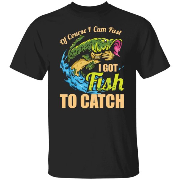 Of Course I Cum Fast I Got Fish To Catch Shirt