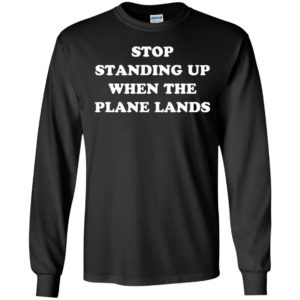 Stop Standing Up When The Plane Lands Long Sleeve Shirt