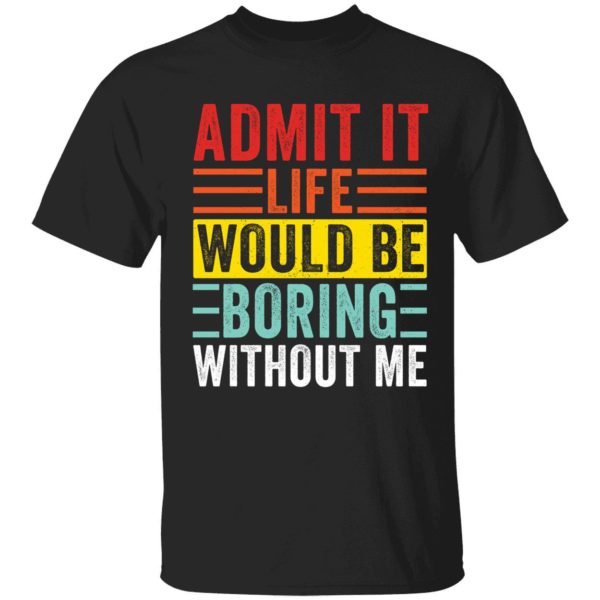 Admit It Life Would Be Boring Without Me Shirt 1 1