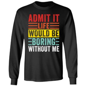 Admit It Life Would Be Boring Without Me Long Sleeve Shirt