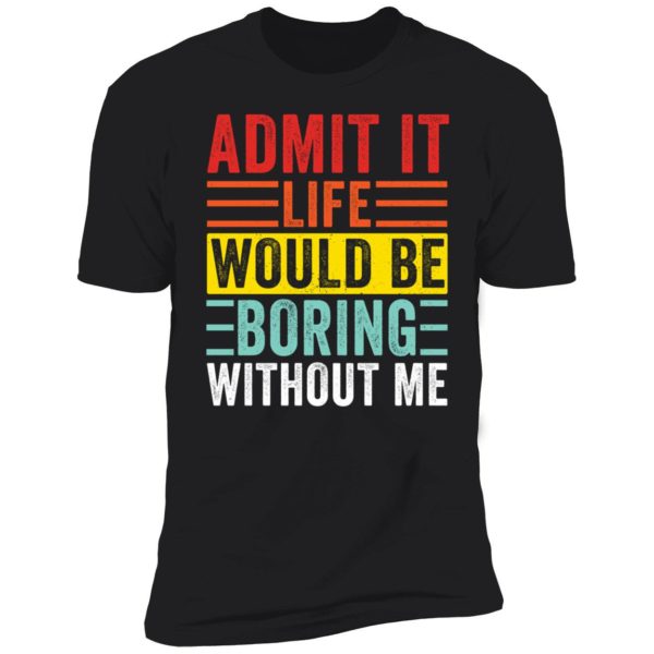 Admit It Life Would Be Boring Without Me Premium SS T-Shirt