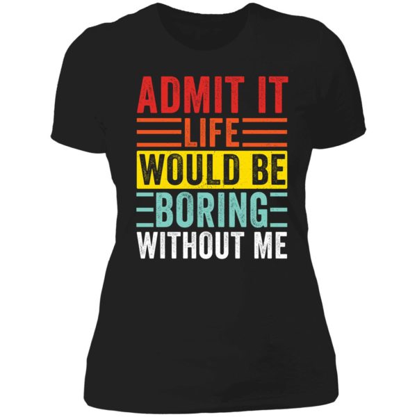 Admit It Life Would Be Boring Without Me Ladies Boyfriend Shirt