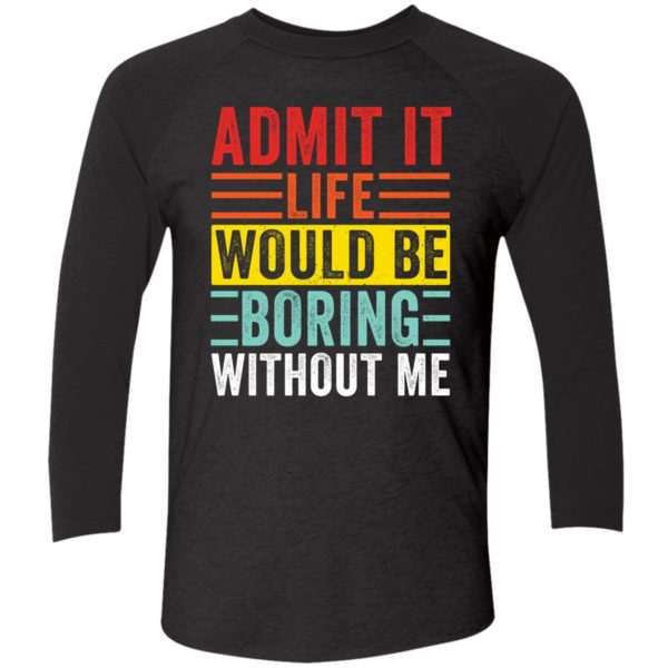 Admit It Life Would Be Boring Without Me Shirt 9 1
