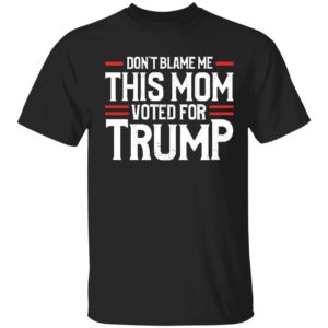 Don't Blame Me This Mom Voted For Trump Shirt