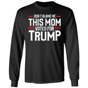 Don't Blame Me This Mom Voted For Trump Long Sleeve Shirt