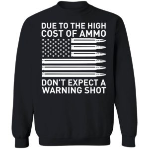 Due To The High Cost Of Ammo Don't Expect A Warning Shot Sweatshirt