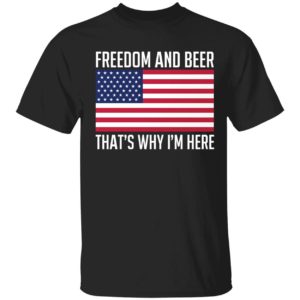 Freedom And Beer That's Why I'm Here Shirt