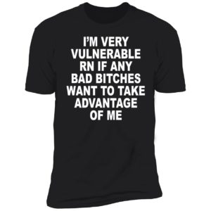 I'm Very Vulnerable Rn If Any Bad Bitches Want To Take Advantage Of Me Premium SS T-Shirt