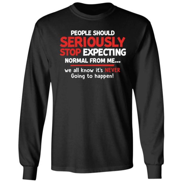 People Should Seriously Stop Expecting Normal From Me Long Sleeve Shirt
