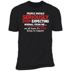 People Should Seriously Stop Expecting Normal From Me Premium SS T-Shirt