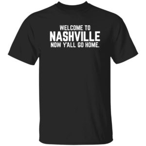 Welcome To Nashville Now Y'all Go Home Shirt
