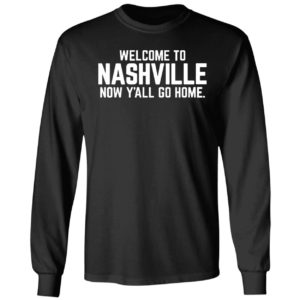 Welcome To Nashville Now Y'all Go Home Long Sleeve Shirt