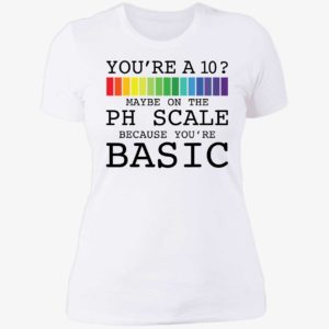 Youre A 10 Maybe On The Ph Scale Because Youre Basic Shirt 6 1