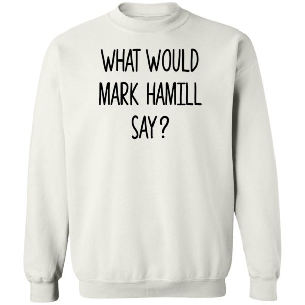 What Would Mark Hamill Say Sweatshirt