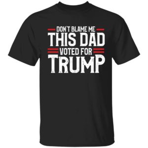 Don't Blame Me This Dad Voted For Trump Shirt