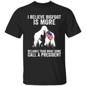 I Believe Bigfoot Is More Reliable Than What Some Call A President Shirt