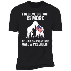 I Believe Bigfoot Is More Reliable Than What Some Call A President Premium SS T-Shirt