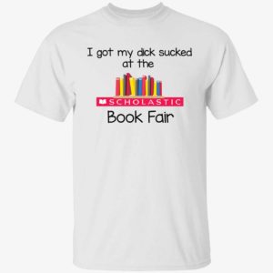 I Got My Dick Sucked At The Scholastic Book Fair Shirt