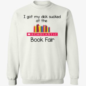I Got My Dick Sucked At The Scholastic Book Fair Sweatshirt