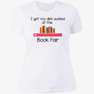I Got My Dick Sucked At The Scholastic Book Fair Ladies Boyfriend Shirt