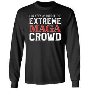 I Identify As Part Of The Extreme Maga Crowd Long Sleeve Shirt