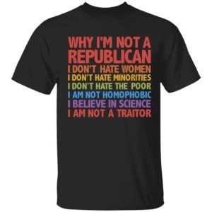 Why I'm Not A Republica I Don't Hate Women Minorities Poor... I Am Not A Traitor Shirt