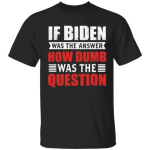 If Biden Was The Answer How Dumb Was The Question Shirt